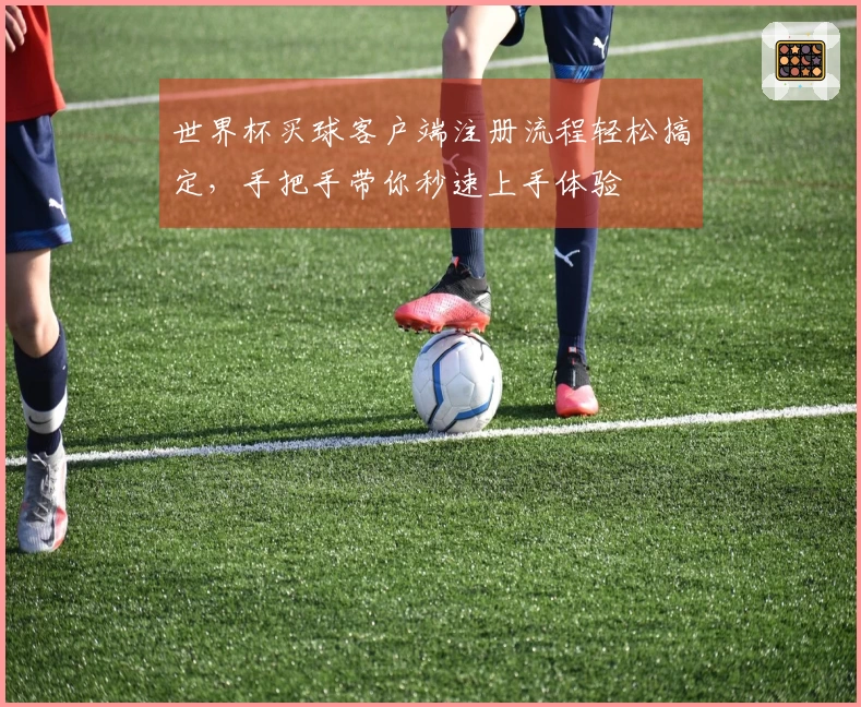 世界杯买球客户端注册流程轻松搞定，手把手带你秒速上手体验