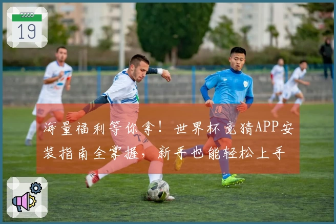 海量福利等你拿！世界杯竞猜APP安装指南全掌握，新手也能轻松上手