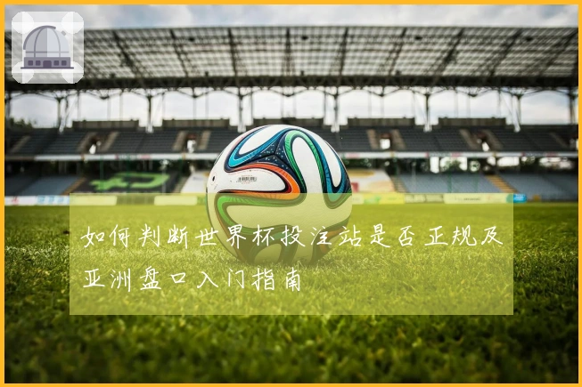 如何判断世界杯投注站是否正规及亚洲盘口入门指南