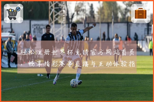 轻松注册世界杯竞猜官方网站首页，畅享精彩赛事直播与互动体验指南