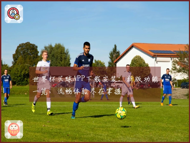 世界杯买球APP下载安装:新版功能一览,流畅体验尽在掌握