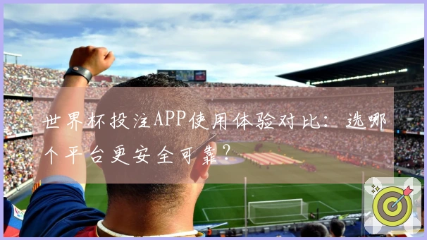 世界杯投注APP使用体验对比:选哪个平台更安全可靠?