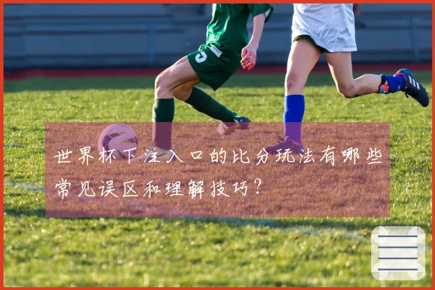 世界杯下注入口的比分玩法有哪些常见误区和理解技巧?