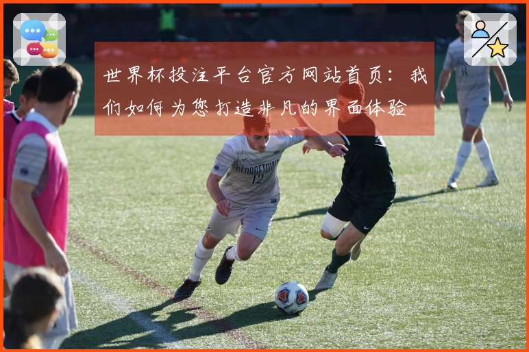 世界杯投注平台官方网站首页:我们如何为您打造非凡的界面体验