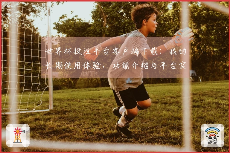 世界杯投注平台客户端下载：我的长期使用体验，功能介绍与平台实用指南