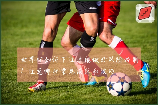 世界杯如何下注才能做好风险控制？注意哪些常见误区和技巧