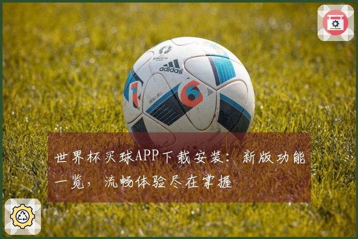 世界杯买球APP下载安装：新版功能一览，流畅体验尽在掌握