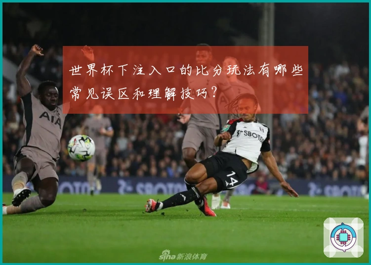 世界杯下注入口的比分玩法有哪些常见误区和理解技巧？