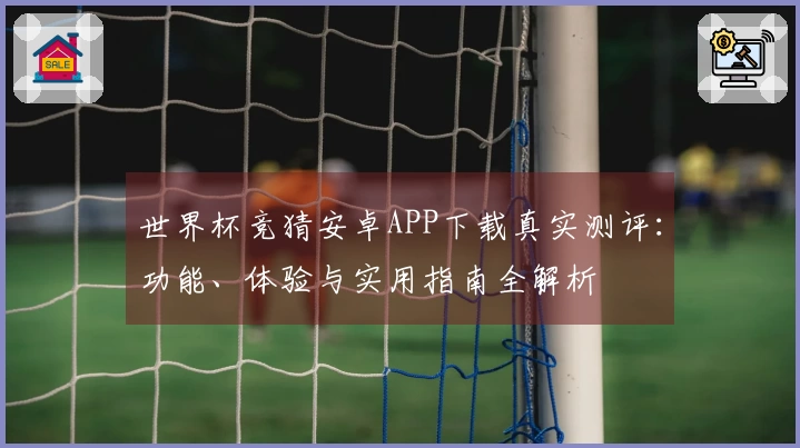 世界杯竞猜安卓APP下载真实测评：功能、体验与实用指南全解析
