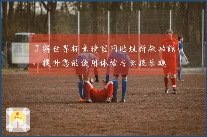 了解世界杯竞猜官网地址新版功能，提升您的使用体验与竞技乐趣