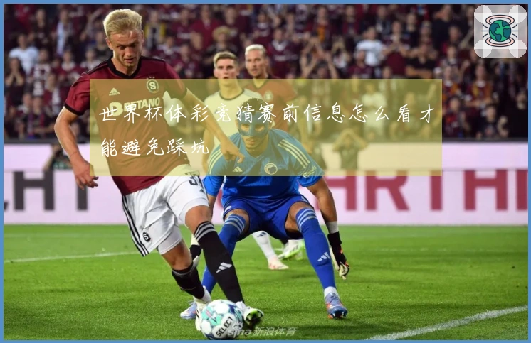 世界杯体彩竞猜赛前信息怎么看才能避免踩坑