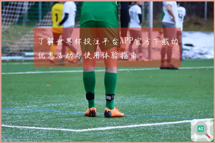 了解世界杯投注平台APP官方下载的优惠活动与使用体验指南