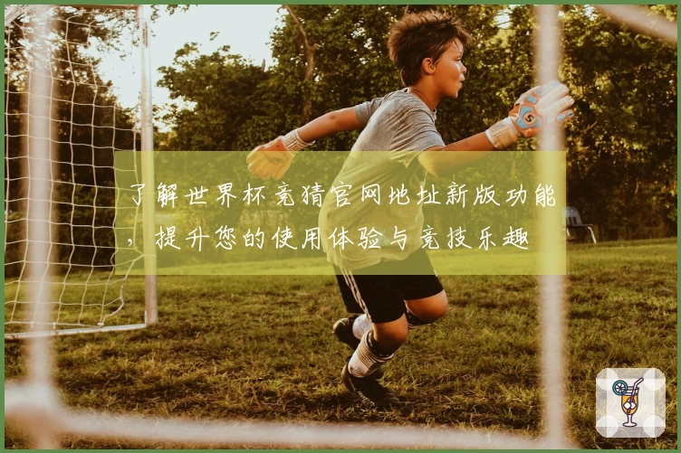 了解世界杯竞猜官网地址新版功能，提升您的使用体验与竞技乐趣