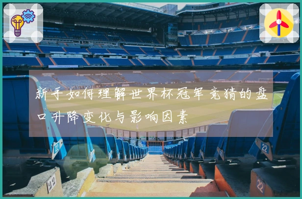 新手如何理解世界杯冠军竞猜的盘口升降变化与影响因素