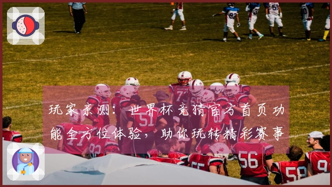 玩家亲测：世界杯竞猜官方首页功能全方位体验，助你玩转精彩赛事。