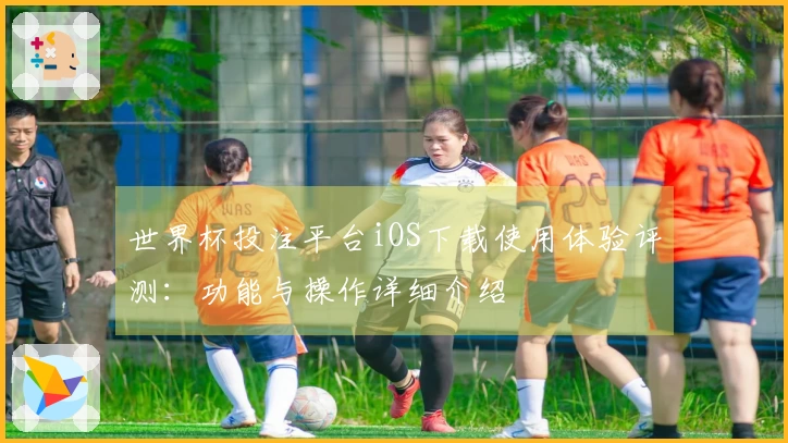 世界杯投注平台iOS下载使用体验评测:功能与操作详细介绍