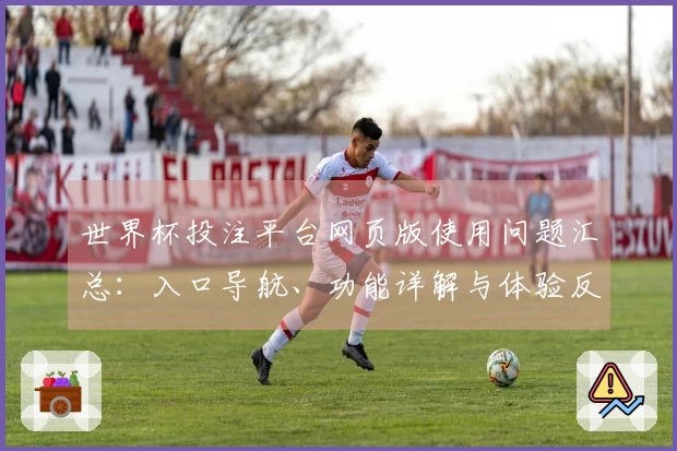 世界杯投注平台网页版使用问题汇总：入口导航、功能详解与体验反馈一站式指南
